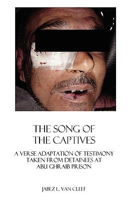 The Song Of The Captives: A Verse Adaptation Of Testimony Taken From Detainees At Abu Ghraib Prison by Van Cleef, Jabez L.