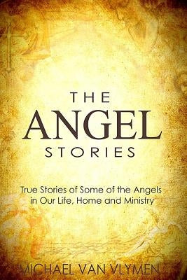 The Angel Stories: True Stories of Some of the Angels in our Life, Home and Ministry by Van Vlymen, Michael