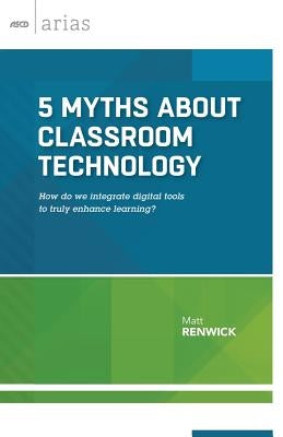 5 Myths about Classroom Technology: How do we integrate digital tools to truly enhance learning? by Renwick, Matt