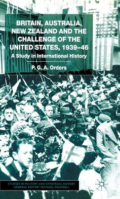 Britain, Australia, New Zealand and the Challenge of the United States, 1939-46: A Study in International History by Orders, P.