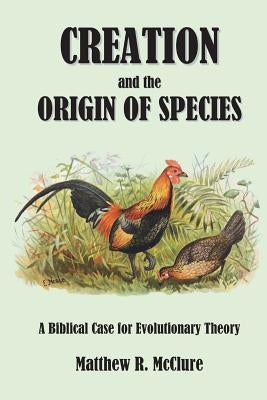 Creation and the Origin of Species: A Biblical Case for Evolutionary Theory by McClure Ph. D., Matthew R.