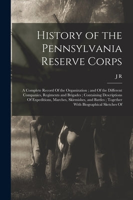 History of the Pennsylvania Reserve Corps: A Complete Record Of the Organization; and Of the Different Companies, Regiments and Brigades; Containing D by Sypher, J. R. B. 1832