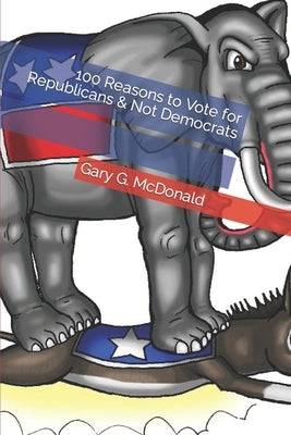 100 Reasons to Vote for Republicans & Not Democrats by McDonald, Gary G.
