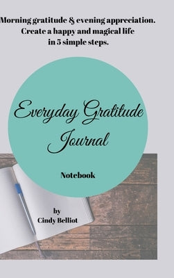 Everyday Gratitude Journal Notebook: Morning gratitude & evening appreciation. Create a happy & magical life in 5 simple steps. by Belliot, Cindy