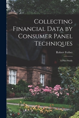 Collecting Financial Data by Consumer Panel Techniques; a Pilot Study by Ferber, Robert 1922-