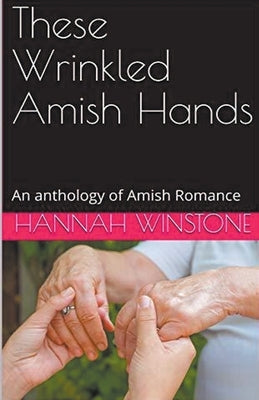 These Wrinkled Amish Hands An Anthology of Amish Romance by Winstone, Hannah