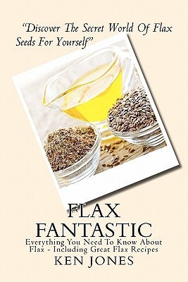 Flax Fantastic: An Amazing book dedicated to helping you understand flax & how to eat flax to revolutionize your health. by Jones, Ken