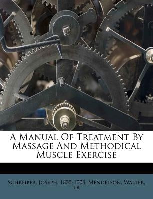 A Manual of Treatment by Massage and Methodical Muscle Exercise by 1835-1908, Schreiber Joseph