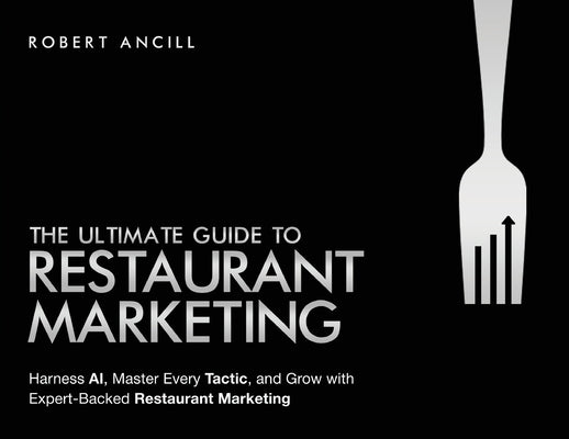 The Ultimate Guide to Restaurant Marketing: Harness AI, Master Every Tactic, and Grow With Expert-Backed Restaurant Marketing by Ancill, Robert