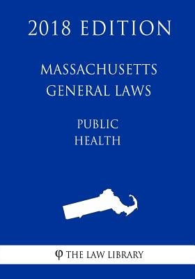 Massachusetts General Laws - Public Health (2018 Edition) by The Law Library