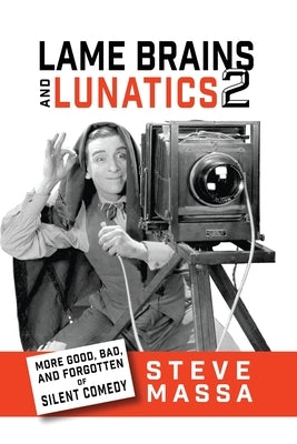 Lame Brains and Lunatics 2: More Good, Bad and Forgotten of Silent Comedy by Massa, Steve