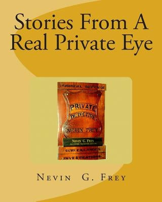 Stories From A Real Private Eye, Nevin G.Frey: Stories From A Real Private Eye, Nevin G.Frey by Frey, Nevin G.