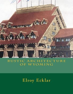 Rustic Architecture of Wyoming by Ecklar, Elroy