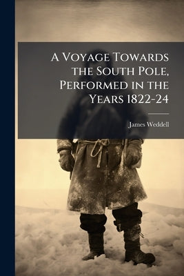 A Voyage Towards the South Pole, Performed in the Years 1822-24 by Weddell, James