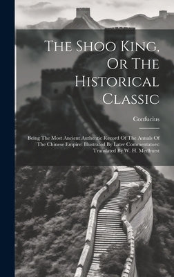 The Shoo King, Or The Historical Classic: Being The Most Ancient Authentic Record Of The Annals Of The Chinese Empire: Illustrated By Later Commentato by Confucius