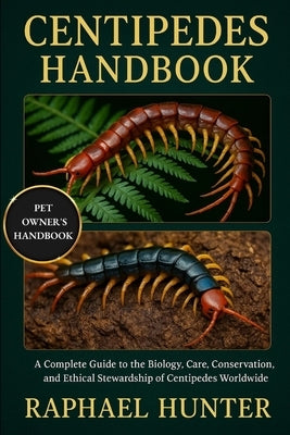 Centipedes Handbook: A Complete Guide to the Biology, Care, Conservation, and Ethical Stewardship of Centipedes Worldwide by Hunter, Raphael