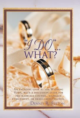 I Do...What?: An Engaging Look at the Wedding Vows, with a Discussion Guide for Pre-Marriage Counsel, Marriage Enrichment, or Small by Fulton, Dennis R.
