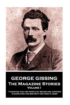George Gissing - The Magazine Stories - Volume I: "I maintain that we people of brains are justified in supplying the mob with the food it likes" by Gissing, George