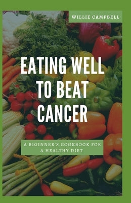 Eating Well to Beat Cancer: A Beginner's Cookbook for a Healthy Diet by Campbell, Willie