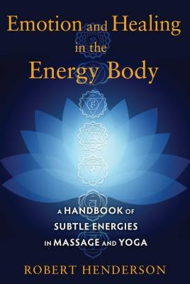 Emotion and Healing in the Energy Body: A Handbook of Subtle Energies in Massage and Yoga by Henderson, Robert