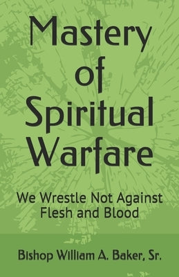 Mastery of Spiritual Warfare: We Wrestle Not Against Flesh and Blood by Baker, Bishop William a., Sr.