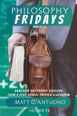Philosophy Fridays: Armchair Philosophy Sessions from a High School Physics Classroom by D'Antuono, Matt