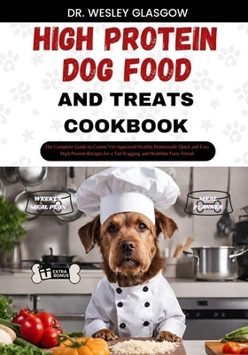 High-Protein Dog Food and Treats Cookbook: The Complete Guide to Canine Vet-Approved Healthy Homemade Quick and Easy High Protein Recipes for a Tail W by Glasgow, Dr Wesley