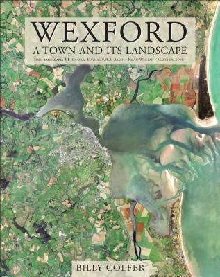 Wexford: A Town and Its Landscape by Colfer, Billy