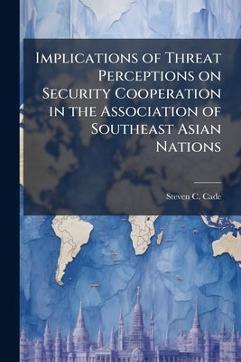 Implications of Threat Perceptions on Security Cooperation in the Association of Southeast Asian Nations by Cade, Steven C.