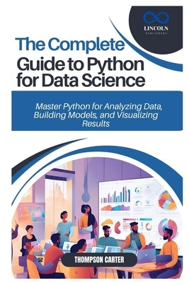 The Complete Guide to Python for Data Science: Master Python for Analyzing Data, Building Models, and Visualizing Results by Carter, Thompson