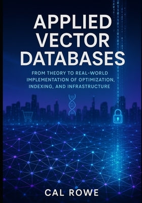 Applied Vector Databases: Theory to Real-World Implementation of Optimization, Indexing, and Infrastructure by Rowe, Cal