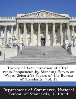 Theory of Determination of Ultra-Radio Frequencies by Standing Waves on Wires: Scientific Papers of the Bureau of Standards, Vol. 19 by Hund, A.