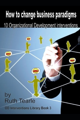 How to change business paradigms: 10 organizational development interventions by Tearle, Ruth