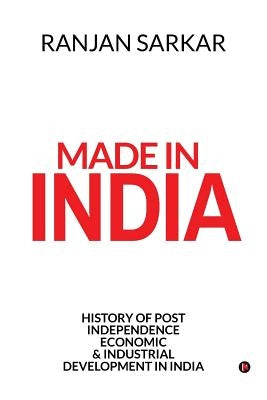 Made in India: History of Post Independence Economic & Industrial Development in India by Ranjan Sarkar