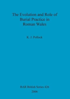 The Evolution and Role of Burial Practice in Roman Wales by Pollock, K. J.