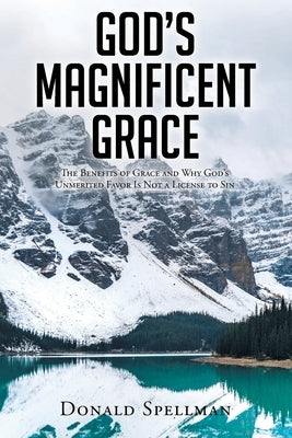 God's Magnificent Grace: The Benefits of Grace and Why God's Unmerited Favor Is Not a License to Sin by Spellman, Donald