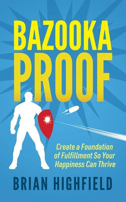 Bazooka Proof: Create a Foundation of Fulfillment So Your Happiness Can Thrive by Highfield, Brian