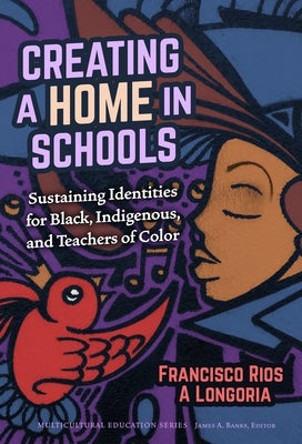 Creating a Home in Schools: Sustaining Identities for Black, Indigenous, and Teachers of Color by Rios, Francisco