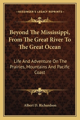 Beyond The Mississippi, From The Great River To The Great Ocean: Life And Adventure On The Prairies, Mountains And Pacific Coast by Richardson, Albert D.