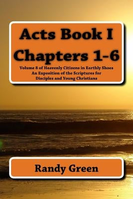 Acts Book I: Chapters 1-6: Volume 8 of Heavenly Citizens in Earthly Shoes, An Exposition of the Scriptures for Disciples and Young Christians by Green, Randy