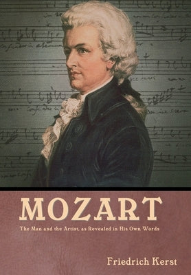 Mozart: The Man and the Artist, as Revealed in His Own Words: The Man and the Artist, as Revealed in His Own Words Friedrich K by Kerst, Friedrich