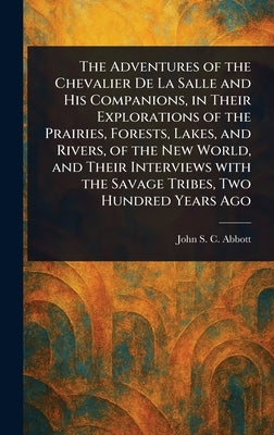 The Adventures of the Chevalier De La Salle and His Companions, in Their Explorations of the Prairies, Forests, Lakes, and Rivers, of the New World, a by Abbott, John Stevens Cabot