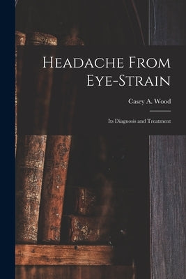 Headache From Eye-strain [microform]: Its Diagnosis and Treatment by Wood, Casey a. (Casey Albert) 1856-1