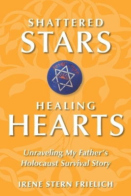 Shattered Stars, Healing Hearts: Unraveling My Father's Holocaust Survival Story by Frielich, Irene Stern