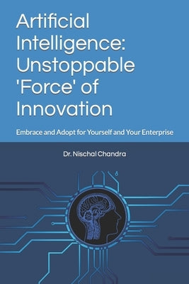 Artificial Intelligence: Unstoppable 'Force' of Innovation: Embrace and Adopt for Yourself and Your Enterprise by Chandra, Nischal