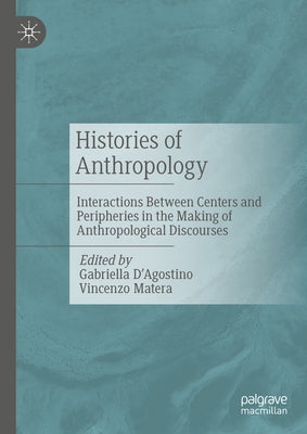 Histories of Anthropology: Interactions Between Centers and Peripheries in the Making of Anthropological Discourses by D'Agostino, Gabriella