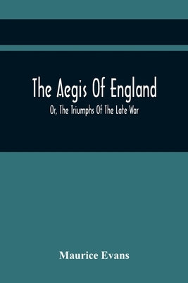The Aegis Of England; Or, The Triumphs Of The Late War, As They Appear In The Thanks Of Parliament, Progressively Voted To The Navy And Army; And The by Evans, Maurice