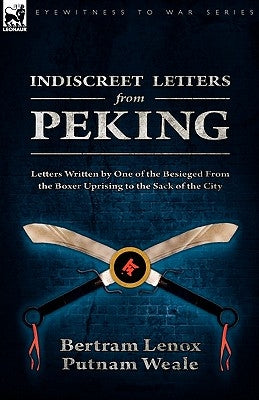Indiscreet Letters From Peking: Letters Written by One of the Besieged From the Boxer Uprising to the Sack of the City by Weale, Bertram Lenox Putnam