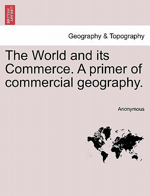The World and Its Commerce. a Primer of Commercial Geography. by Anonymous
