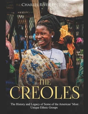 The Creoles: The History and Legacy of Some of the Americas' Most Unique Ethnic Groups by Charles River